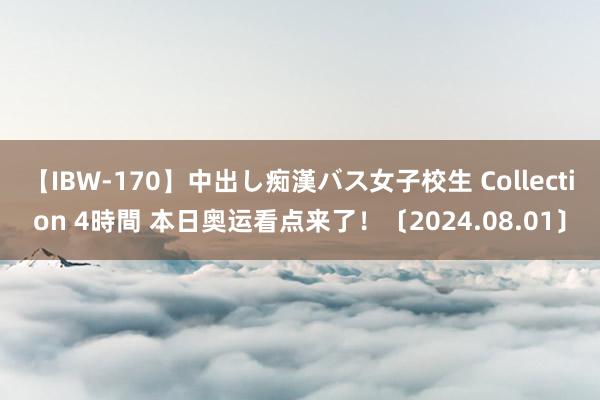 【IBW-170】中出し痴漢バス女子校生 Collection 4時間 本日奥运看点来了！〔2024.08.01〕
