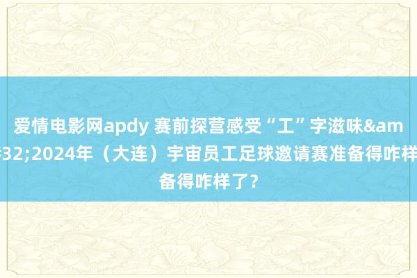 爱情电影网apdy 赛前探营感受“工”字滋味&#32;2024年（大连）宇宙员工足球邀请赛准备得咋样了？