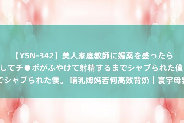 【YSN-342】美人家庭教師に媚薬を盛ったら、ドすけべぇ先生に豹変してチ●ポがふやけて射精するまでシャブられた僕。 哺乳姆妈若何高效背奶｜寰宇母乳喂养周