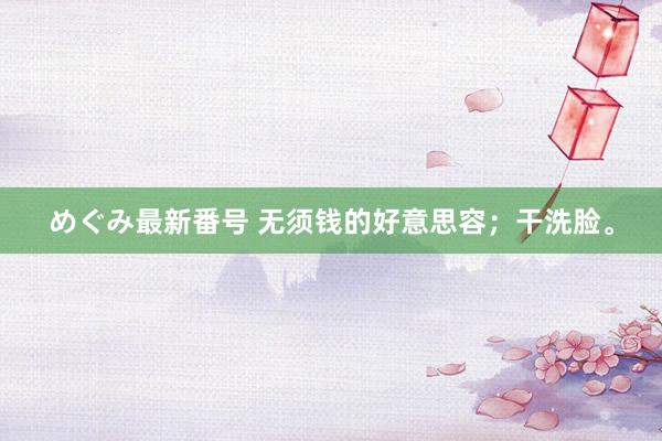 めぐみ最新番号 无须钱的好意思容；干洗脸。