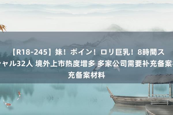 【R18-245】妹！ボイン！ロリ巨乳！8時間スペシャル32人 境外上市热度增多 多家公司需要补充备案材料