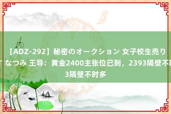 【ADZ-292】秘密のオークション 女子校生売ります なつみ 王导：黄金2400主张位已到，2393隔壁不时多