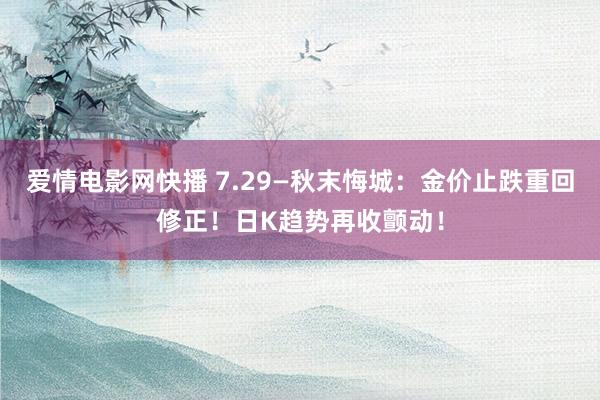 爱情电影网快播 7.29—秋末悔城：金价止跌重回修正！日K趋势再收颤动！