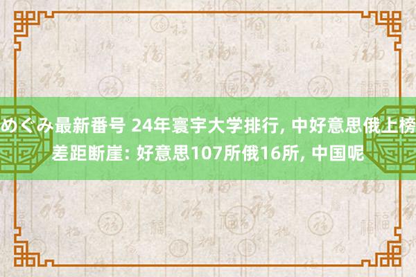 めぐみ最新番号 24年寰宇大学排行， 中好意思俄上榜差距断崖: 好意思107所俄16所， 中国呢