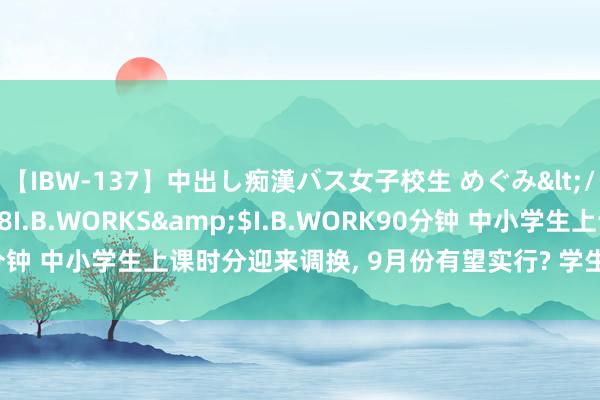 【IBW-137】中出し痴漢バス女子校生 めぐみ</a>2009-05-08I.B.WORKS&$I.B.WORK90分钟 中小学生上课时分迎来调换， 9月份有望实行? 学生和赤诚期待不已
