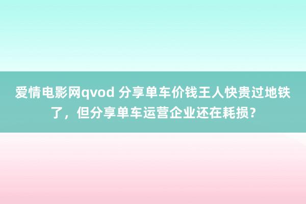 爱情电影网qvod 分享单车价钱王人快贵过地铁了，但分享单车运营企业还在耗损？