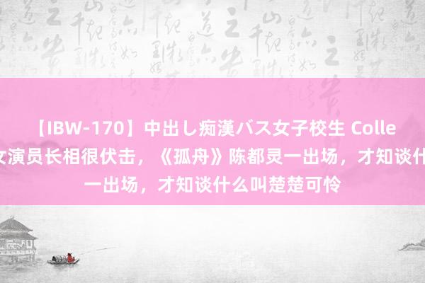 【IBW-170】中出し痴漢バス女子校生 Collection 4時間 女演员长相很伏击，《孤舟》陈都灵一出场，才知谈什么叫楚楚可怜