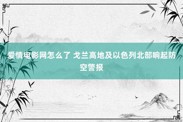 爱情电影网怎么了 戈兰高地及以色列北部响起防空警报