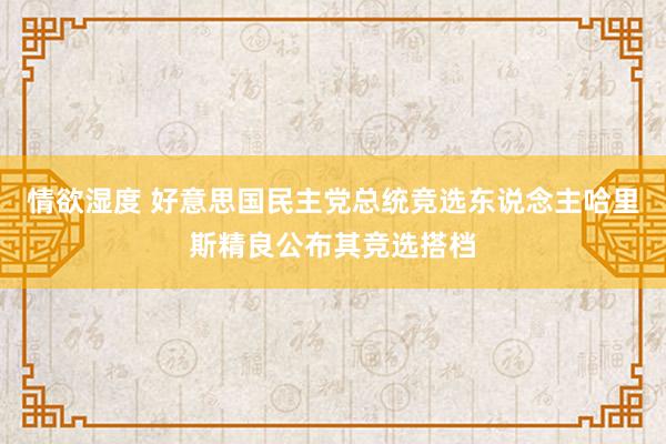 情欲湿度 好意思国民主党总统竞选东说念主哈里斯精良公布其竞选搭档