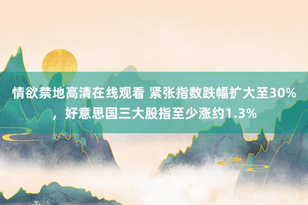 情欲禁地高清在线观看 紧张指数跌幅扩大至30%，好意思国三大股指至少涨约1.3%