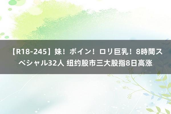 【R18-245】妹！ボイン！ロリ巨乳！8時間スペシャル32人 纽约股市三大股指8日高涨