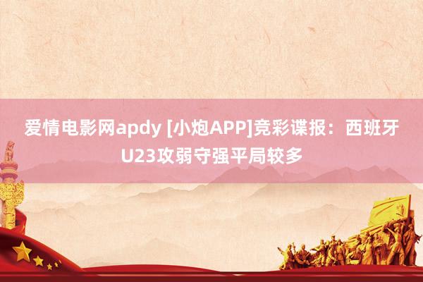 爱情电影网apdy [小炮APP]竞彩谍报：西班牙U23攻弱守强平局较多