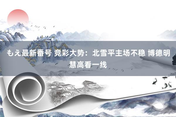もえ最新番号 竞彩大势：北雪平主场不稳 博德明慧高看一线