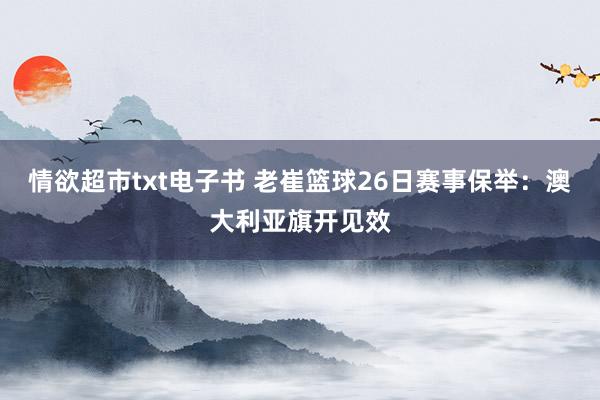 情欲超市txt电子书 老崔篮球26日赛事保举：澳大利亚旗开见效