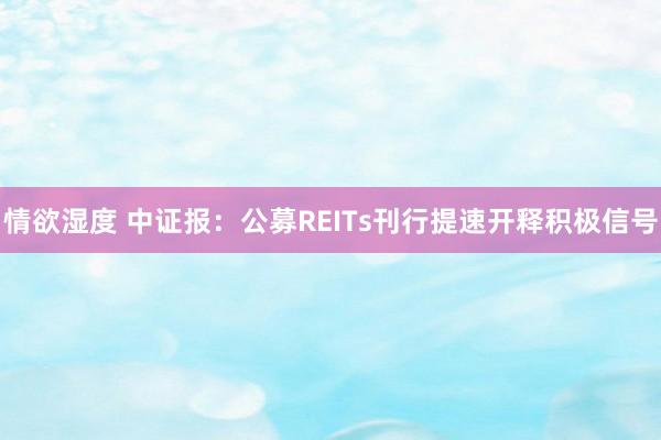 情欲湿度 中证报：公募REITs刊行提速开释积极信号