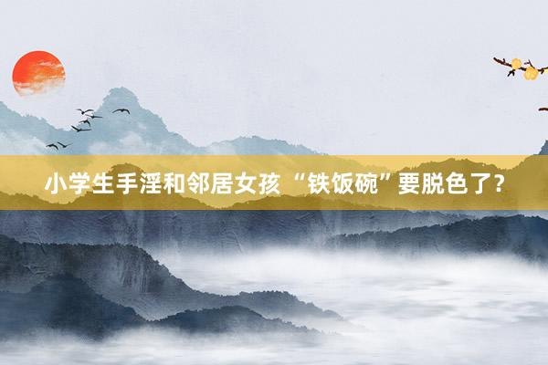 小学生手淫和邻居女孩 “铁饭碗”要脱色了？