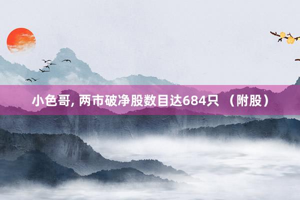 小色哥， 两市破净股数目达684只 （附股）