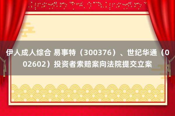 伊人成人综合 易事特（300376）、世纪华通（002602）投资者索赔案向法院提交立案
