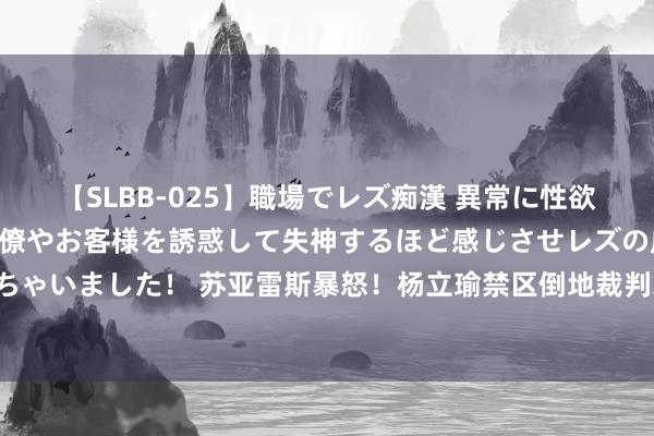 【SLBB-025】職場でレズ痴漢 異常に性欲の強い私（真性レズ）同僚やお客様を誘惑して失神するほど感じさせレズの虜にしちゃいました！ 苏亚雷斯暴怒！杨立瑜禁区倒地裁判未作念示意，国安球员围住裁判！