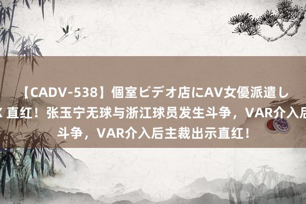 【CADV-538】個室ビデオ店にAV女優派遣します。8時間DX 直红！张玉宁无球与浙江球员发生斗争，VAR介入后主裁出示直红！
