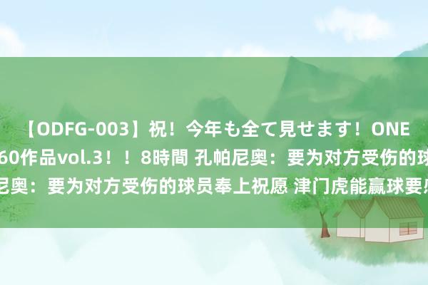 【ODFG-003】祝！今年も全て見せます！ONEDAFULL1年の軌跡全60作品vol.3！！8時間 孔帕尼奥：要为对方受伤的球员奉上祝愿 津门虎能赢球要感谢门将