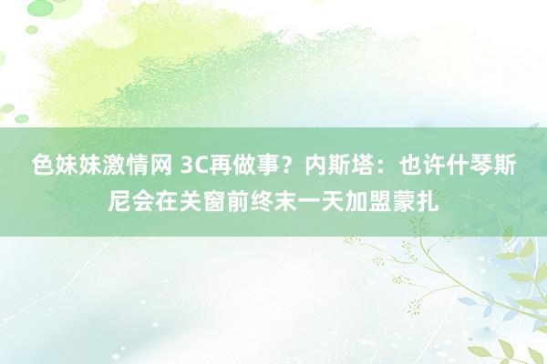 色妹妹激情网 3C再做事？内斯塔：也许什琴斯尼会在关窗前终末一天加盟蒙扎
