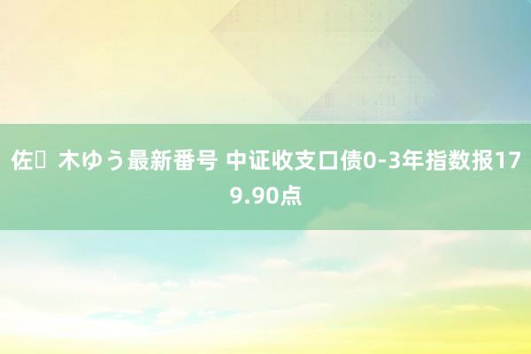 佐々木ゆう最新番号 中证收支口债0-3年指数报179.90点