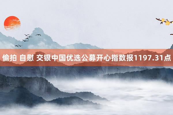 偷拍 自慰 交银中国优选公募开心指数报1197.31点