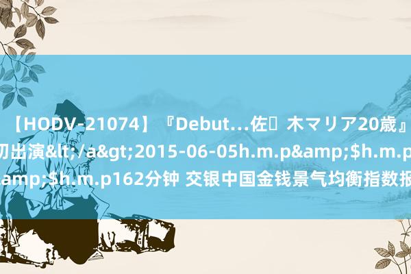 【HODV-21074】『Debut…佐々木マリア20歳』 現役女子大生AV初出演</a>2015-06-05h.m.p&$h.m.p162分钟 交银中国金钱景气均衡指数报1571.27点