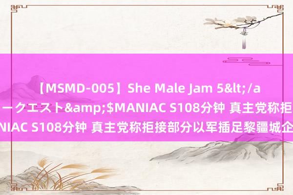 【MSMD-005】She Male Jam 5</a>2008-08-04グローリークエスト&$MANIAC S108分钟 真主党称拒接部分以军插足黎疆城企图