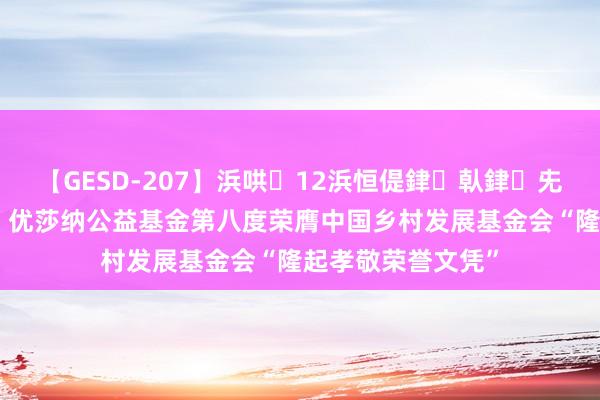 【GESD-207】浜哄12浜恒偍銉倝銉兂銉€銉笺儵銉炽儔 优莎纳公益基金第八度荣膺中国乡村发展基金会“隆起孝敬荣誉文凭”