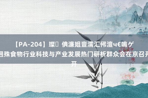 【PA-204】璨倎濂姐亶濡汇伄澶ч€嗚ゲ 迥殊食物行业科技与产业发展热门研析群众会在京召开