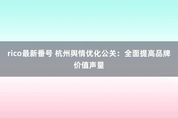 rico最新番号 杭州舆情优化公关：全面提高品牌价值声量