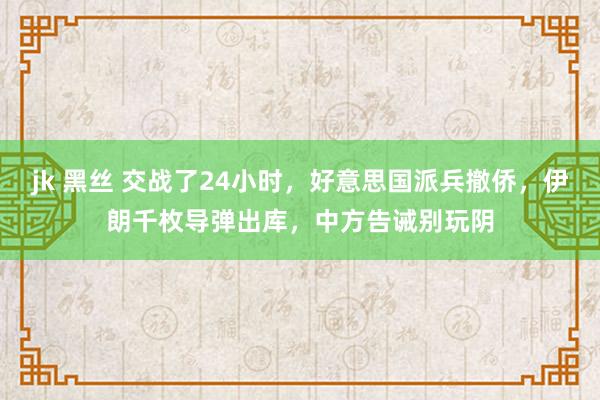 jk 黑丝 交战了24小时，好意思国派兵撤侨，伊朗千枚导弹出库，中方告诫别玩阴
