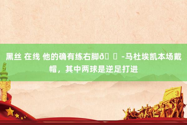 黑丝 在线 他的确有练右脚?马杜埃凯本场戴帽，其中两球是逆足打进