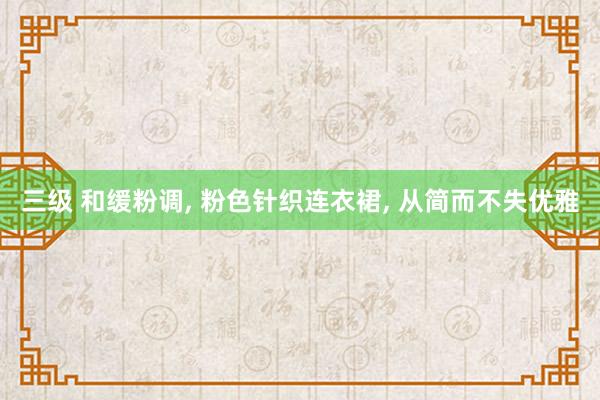 三级 和缓粉调， 粉色针织连衣裙， 从简而不失优雅