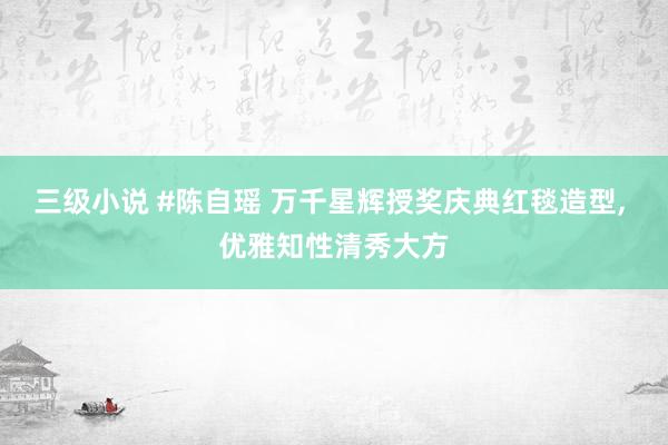 三级小说 #陈自瑶 万千星辉授奖庆典红毯造型， 优雅知性清秀大方