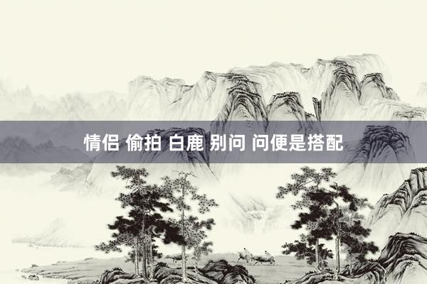 情侣 偷拍 白鹿 别问 问便是搭配