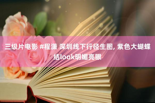 三级片电影 #程潇 深圳线下行径生图， 紫色大蝴蝶结look明媚亮眼