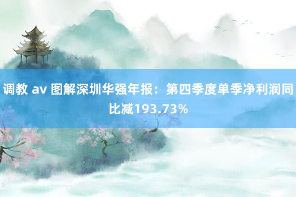 调教 av 图解深圳华强年报：第四季度单季净利润同比减193.73%