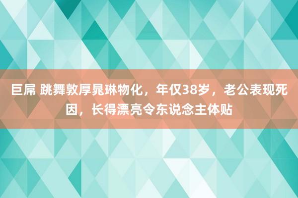 巨屌 跳舞敦厚晁琳物化，年仅38岁，老公表现死因，长得漂亮令东说念主体贴