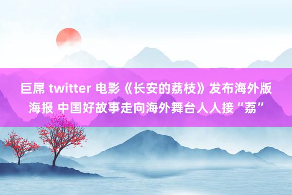 巨屌 twitter 电影《长安的荔枝》发布海外版海报 中国好故事走向海外舞台人人接“荔”