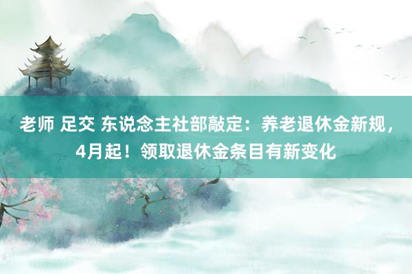 老师 足交 东说念主社部敲定：养老退休金新规，4月起！领取退休金条目有新变化