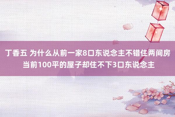 丁香五 为什么从前一家8口东说念主不错住两间房 当前100平的屋子却住不下3口东说念主