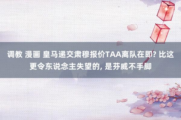 调教 漫画 皇马递交肃穆报价TAA离队在即? 比这更令东说念主失望的， 是芬威不手脚