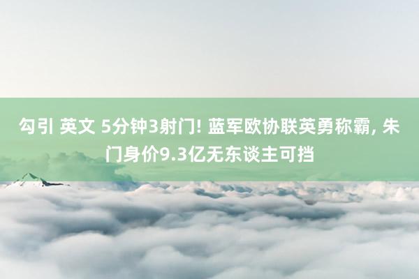 勾引 英文 5分钟3射门! 蓝军欧协联英勇称霸， 朱门身价9.3亿无东谈主可挡