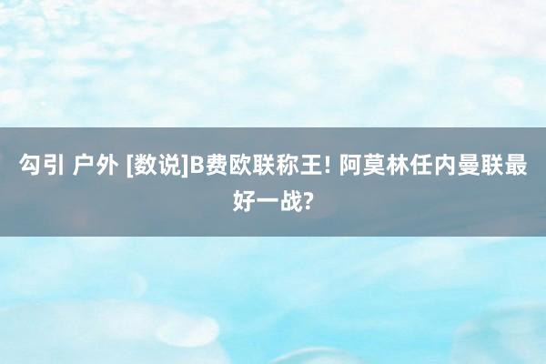 勾引 户外 [数说]B费欧联称王! 阿莫林任内曼联最好一战?