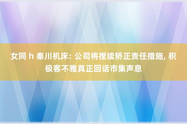 女同 h 秦川机床: 公司将捏续矫正责任措施， 积极客不雅真正回话市集声息