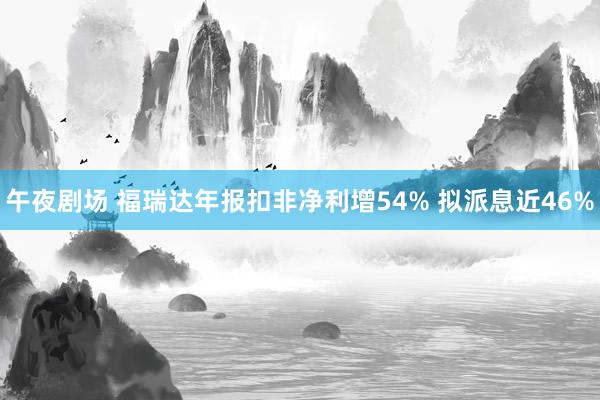 午夜剧场 福瑞达年报扣非净利增54% 拟派息近46%