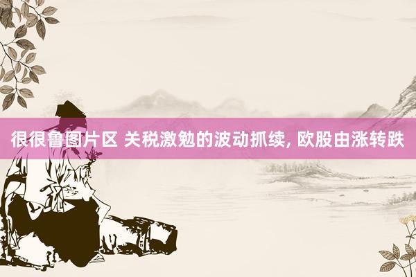 很很鲁图片区 关税激勉的波动抓续， 欧股由涨转跌